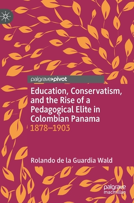 Education, Conservatism, and the Rise of a Pedagogical Elite in Colombian Panama: 1878-1903 - de la Guardia Wald, Rolando