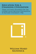 Education for a Changing Civilization: Three Lectures Delivered on the Luther Laflin Kellogg Foundation at Rutgers University, 1926