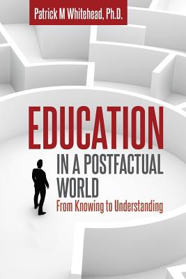 Education in a Postfactual World: From Knowing to Understanding - Whitehead, Patrick M