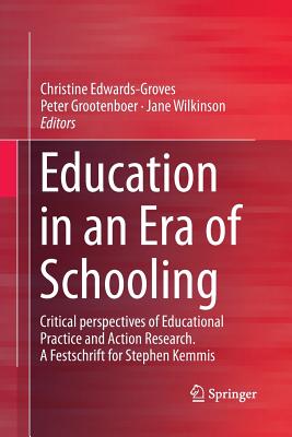 Education in an Era of Schooling: Critical Perspectives of Educational Practice and Action Research. a Festschrift for Stephen Kemmis - Edwards-Groves, Christine (Editor), and Grootenboer, Peter (Editor), and Wilkinson, Jane (Editor)