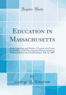 Education in Massachusetts: Early Legislation and History; A Lecture of a Course by Members of the Massachusetts Historical Society, Delivered Before the Lowell Institute, Feb; 16, 1869 (Classic Reprint)