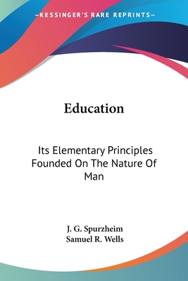 Education: Its Elementary Principles Founded On The Nature Of Man - Spurzheim, J G, and Wells, Samuel R