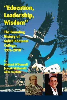 Education, Leadership, Wisdom: The Founding History of Salish Kootenai College, 1976-2010 - O'Donnell, Michael, and McDonald, Joseph, and Oechsli, Alice