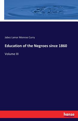 Education of the Negroes since 1860: Volume III - Curry, Jabez Lamar Monroe