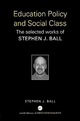 Education Policy and Social Class: The Selected Works of Stephen J. Ball - Ball, Stephen J, Dr.