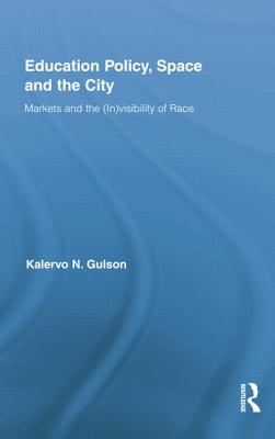 Education Policy, Space and the City: Markets and the (In)visibility of Race - Gulson, Kalervo N.