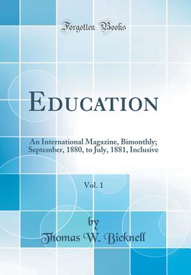 Education, Vol. 1: An International Magazine, Bimonthly; September, 1880, to July, 1881, Inclusive (Classic Reprint) - Bicknell, Thomas W