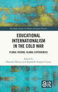 Educational Internationalism in the Cold War: Plural Visions, Global Experiences