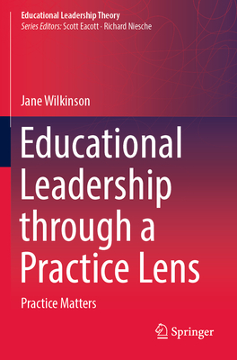 Educational Leadership through a Practice Lens: Practice Matters - Wilkinson, Jane