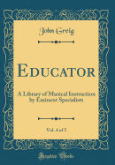 Educator, Vol. 4 of 5: A Library of Musical Instruction by Eminent Specialists (Classic Reprint)