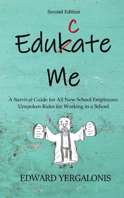 Edukate Me: A Survival Guide for All New School Employees Unspoken Rules for Working in a School - Yergalonis, Ed