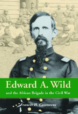 Edward A. Wild and the African Brigade in the Civil War by Frances H ...