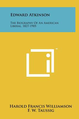 Edward Atkinson: The Biography Of An American Liberal, 1827-1905 - Williamson, Harold Francis, and Taussig, F W (Introduction by)