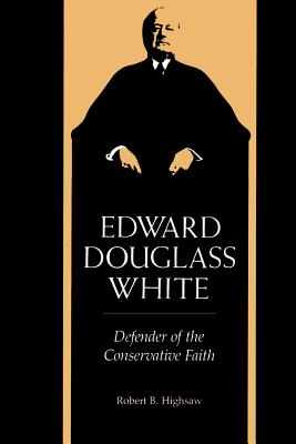 Edward Douglass White: Defender of the Conservative Faith - Highsaw, Robert B