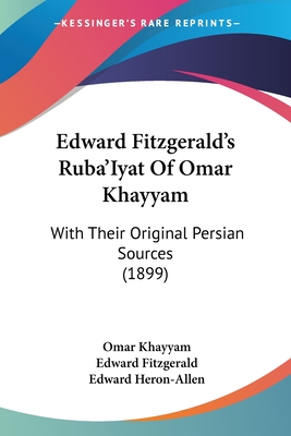 Edward Fitzgerald's Ruba'Iyat Of Omar Khayyam: With Their Original Persian Sources (1899) - Khayyam, Omar, and Fitzgerald, Edward, and Heron-Allen, Edward (Editor)