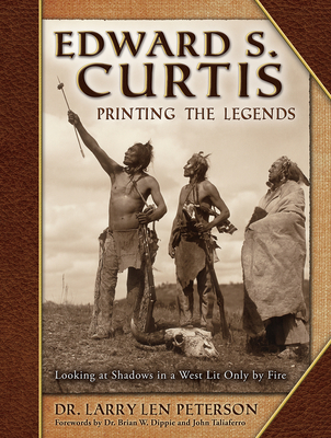 Edward S. Curtis, Printing the Legends: Looking at Shadows in a West Lit Only by Fire - Peterson, Larry Len, and Dippie, Brian W (Foreword by), and Taliaferro, John (Foreword by)