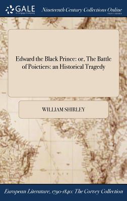 Edward the Black Prince: or, The Battle of Poictiers: an Historical Tragedy - Shirley, William