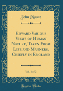 Edward Various Views of Human Nature, Taken from Life and Manners, Chiefly in England, Vol. 1 of 2 (Classic Reprint)