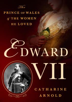 Edward VII: The Prince of Wales and the Women He Loved - Arnold, Catharine