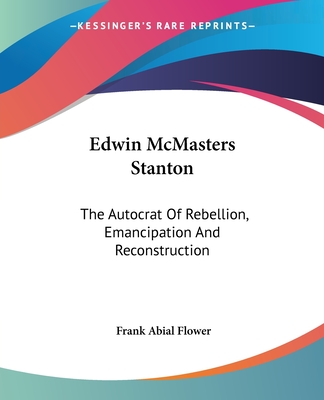 Edwin McMasters Stanton: The Autocrat Of Rebellion, Emancipation And Reconstruction - Flower, Frank Abial