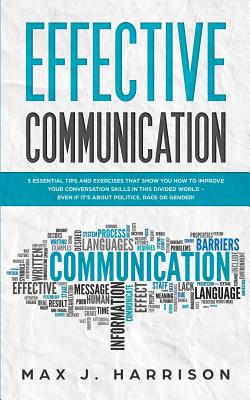 Effective Communication: 5 Essential Tips and Exercises to Improve How You Communicate in This Divided World, Even If It Is About Politics, Race or Gender! - Harrison, Max J