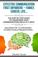 Effective Communication First Anywhere ? Family, Career, Life?: The Step-By-Step Guide to Transform Your Communication Skills in 7 Days! Including the 12 Strategies to Great Public Presentations