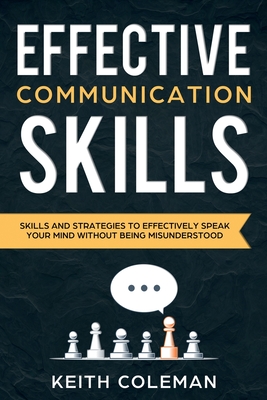 Effective Communication: Skills and Strategies to Effectively Speak Your Mind Without Being Misunderstood - Coleman, Keith