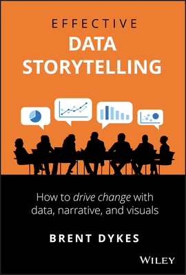 Effective Data Storytelling: How to Drive Change with Data, Narrative and Visuals - Dykes, Brent