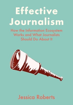 Effective Journalism: How the Information Ecosystem Works and What Journalists Should Do About It - Roberts, Jessica