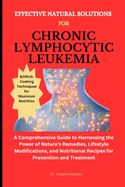 Effective Natural Solutions for Chronic Lymphocytic Leukemia: A Guide to Harnessing the Power of Nature's Remedies, Lifestyle Modifications, and Nutritional Recipes for Prevention and Treatment