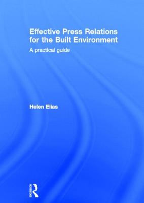 Effective Press Relations for the Built Environment: A Practical Guide - Elias, Helen