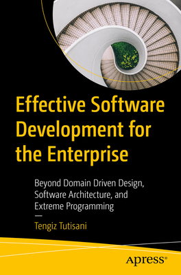 Effective Software Development for the Enterprise: Beyond Domain Driven Design, Software Architecture, and Extreme Programming - Tutisani, Tengiz