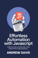 Effortless Automation with JavaScript: Build, Automate, and Streamline Tasks Without Prior Coding Experience