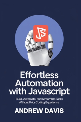 Effortless Automation with JavaScript: Build, Automate, and Streamline Tasks Without Prior Coding Experience - Davis, Andrew