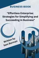 Effortless Enterprise: Strategies for Simplifying and Succeeding in Business