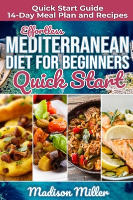 Effortless Mediterranean Diet for Beginners Quick Start: Mediterranean Quick Start Guide 14-Day Meal Plan and Recipes - Miller, Madison