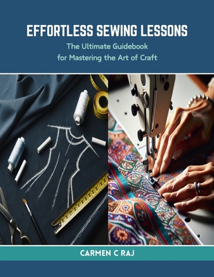Effortless Sewing Lessons: The Ultimate Guidebook for Mastering the Art of Craft - Raj, Carmen C
