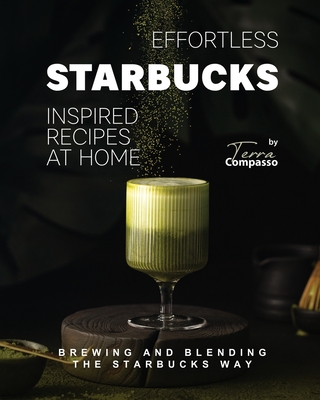 Effortless Starbucks Inspired Recipes at Home: Brewing and blending the Starbucks Way - Compasso, Terra