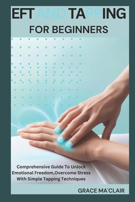 Eft and Tapping for Beginners: Comprehensive Guide To Unlock Emotional Freedom, Overcome Stress With Simple Tapping Techniques - Ma'clair, Gracie