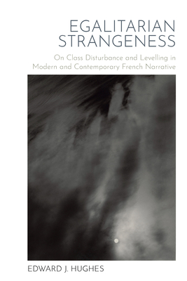 Egalitarian Strangeness: On Class Disturbance and Levelling in Modern and Contemporary French Narrative - Hughes, Edward J.