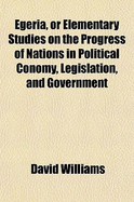 Egeria, or Elementary Studies: On the Progress of Nations in Political Conomy, Legislation, and Government (Classic Reprint)