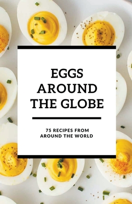 Eggs Around the Globe: 75 Recipes from Around the World - Patel, Shivam