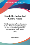 Egypt, The Sudan And Central Africa: With Explorations From Khartoum On The White Nile, To The Regions Of The Equator, Being Sketches From Sixteen Years' Travel (1861)