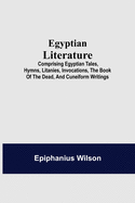 Egyptian Literature; Comprising Egyptian Tales, Hymns, Litanies, Invocations, The Book Of The Dead, And Cuneiform Writings