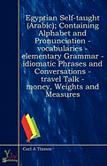 Egyptian Self-Taught (Arabic); Containing Alphabet and Pronunciation - Vocabularies - Elementary Grammar - Idiomatic Phrases and Conversations - Travel Talk - Money, Weights and Measures