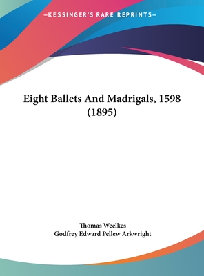 Eight Ballets and Madrigals, 1598 (1895) - Weelkes, Thomas, and Arkwright, Godfrey Edward Pellew (Editor)