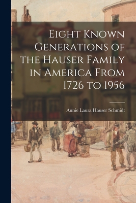 Eight Known Generations of the Hauser Family in America From 1726 to 1956 - Schmidt, Annie Laura Hauser (Creator)