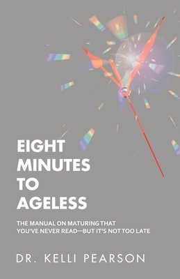 Eight Minutes to Ageless: The Manual on Maturing That You've Never Read-But It's Not Too Late - Pearson, Kelli, Dr.