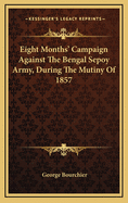 Eight Months' Campaign Against The Bengal Sepoy Army, During The Mutiny Of 1857