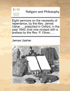 Eight Sermons on the Necessity of Repentance, by the Rev. James Usher, ... Preached in Oxford, in the Year 1640. and Now Revised with a Preface by the Rev. P. Oliver,